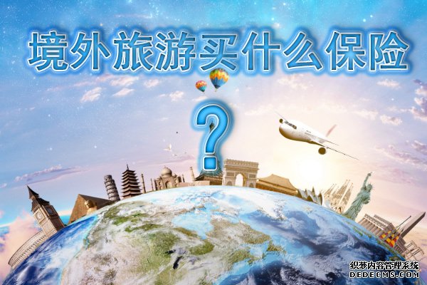 境外旅行买什么保险?投保境外旅游保险要注意什