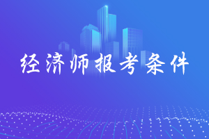 无锡2020年经济师考试报考条件有哪些？
